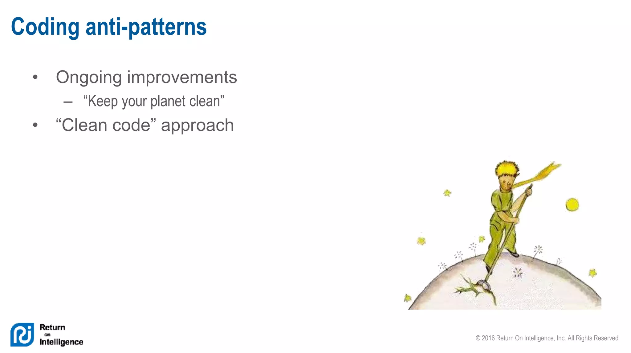 © 2016 Return On Intelligence, Inc. All Rights Reserved
• Ongoing improvements
– “Keep your planet clean”
• “Clean code” approach
Coding anti-patterns
 