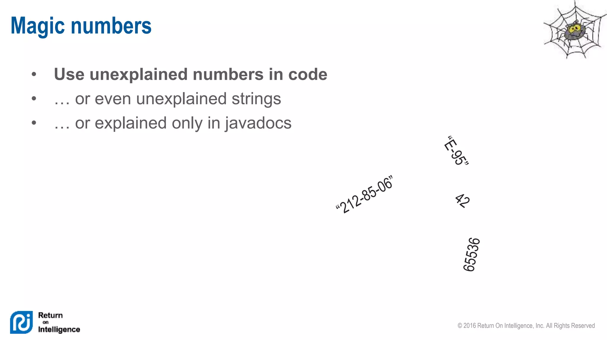 © 2016 Return On Intelligence, Inc. All Rights Reserved
• Use unexplained numbers in code
• … or even unexplained strings
• … or explained only in javadocs
Magic numbers
 