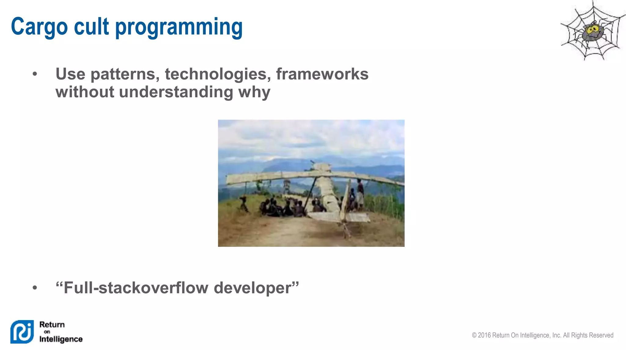 © 2016 Return On Intelligence, Inc. All Rights Reserved
• Use patterns, technologies, frameworks
without understanding why
• “Full-stackoverflow developer”
Cargo cult programming
 