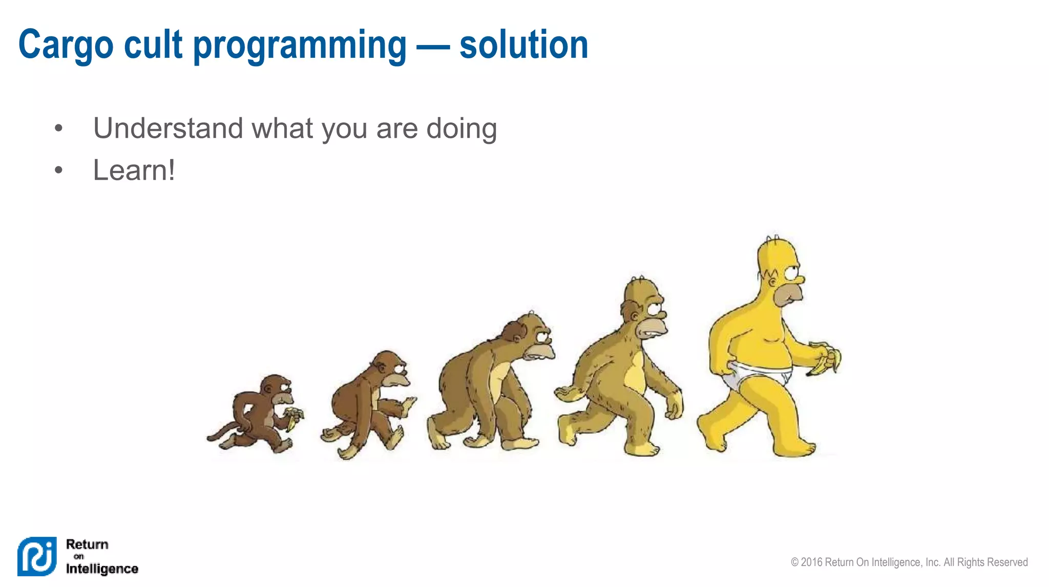 © 2016 Return On Intelligence, Inc. All Rights Reserved
• Understand what you are doing
• Learn!
Cargo cult programming — solution
 