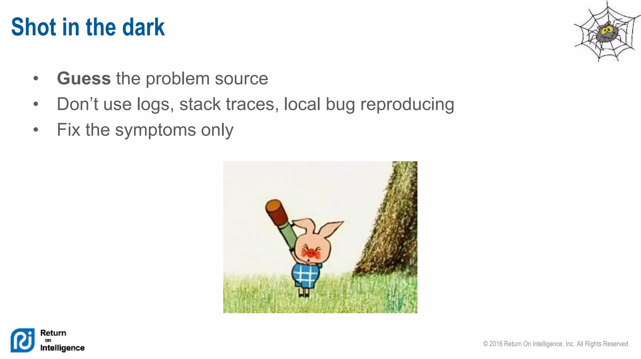 © 2016 Return On Intelligence, Inc. All Rights Reserved
• Guess the problem source
• Don’t use logs, stack traces, local bug reproducing
• Fix the symptoms only
Shot in the dark
 