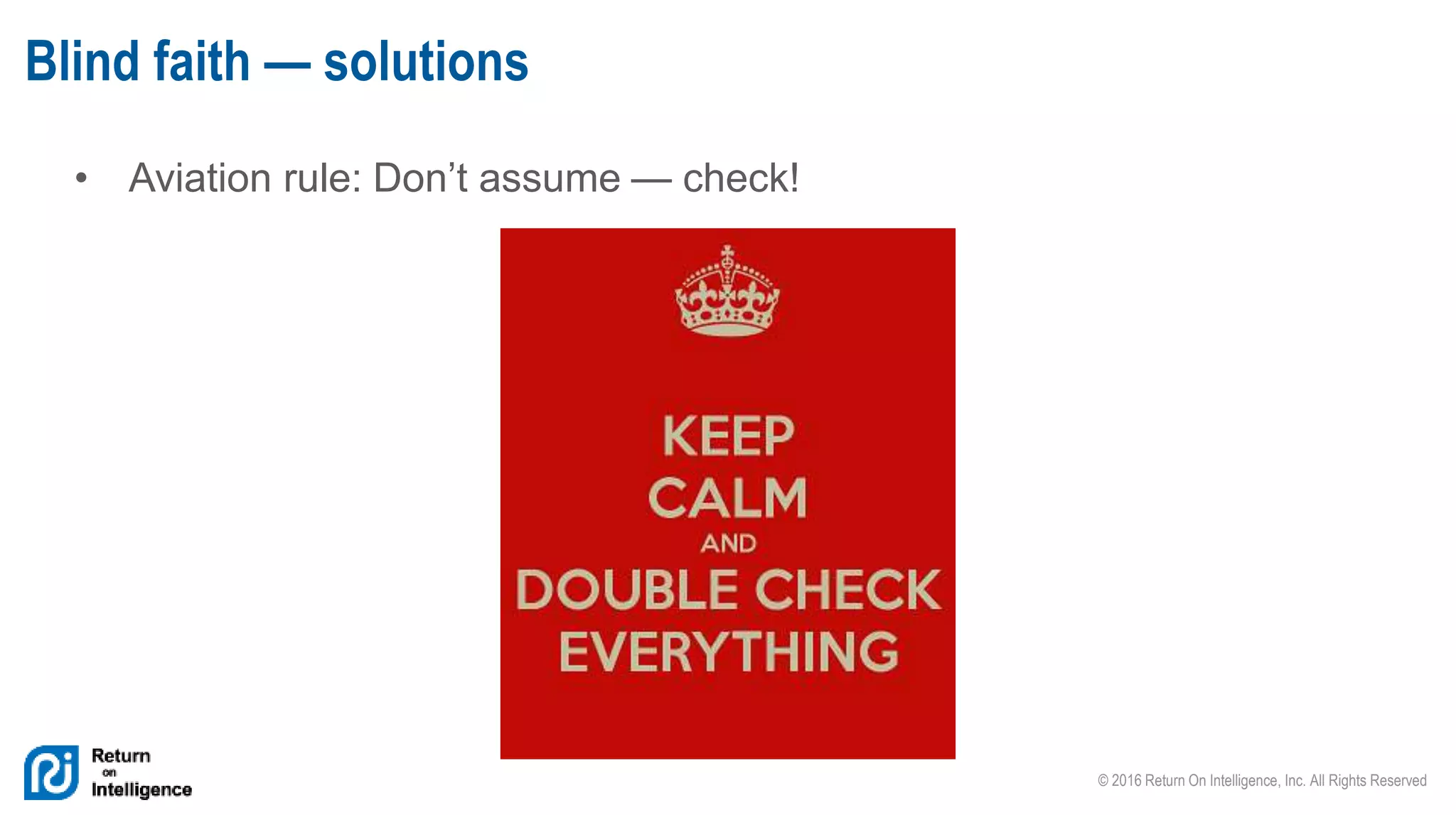 © 2016 Return On Intelligence, Inc. All Rights Reserved
• Aviation rule: Don’t assume — check!
Blind faith — solutions
 