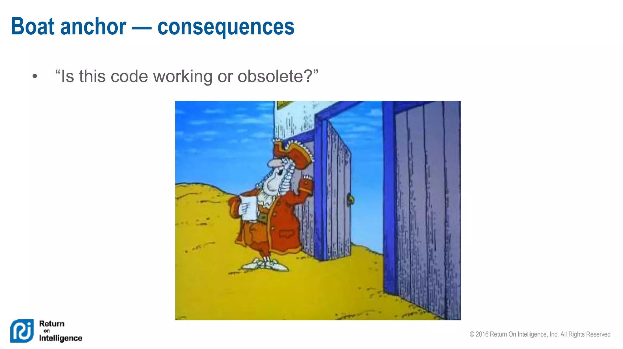 © 2016 Return On Intelligence, Inc. All Rights Reserved
• “Is this code working or obsolete?”
Boat anchor — consequences
 