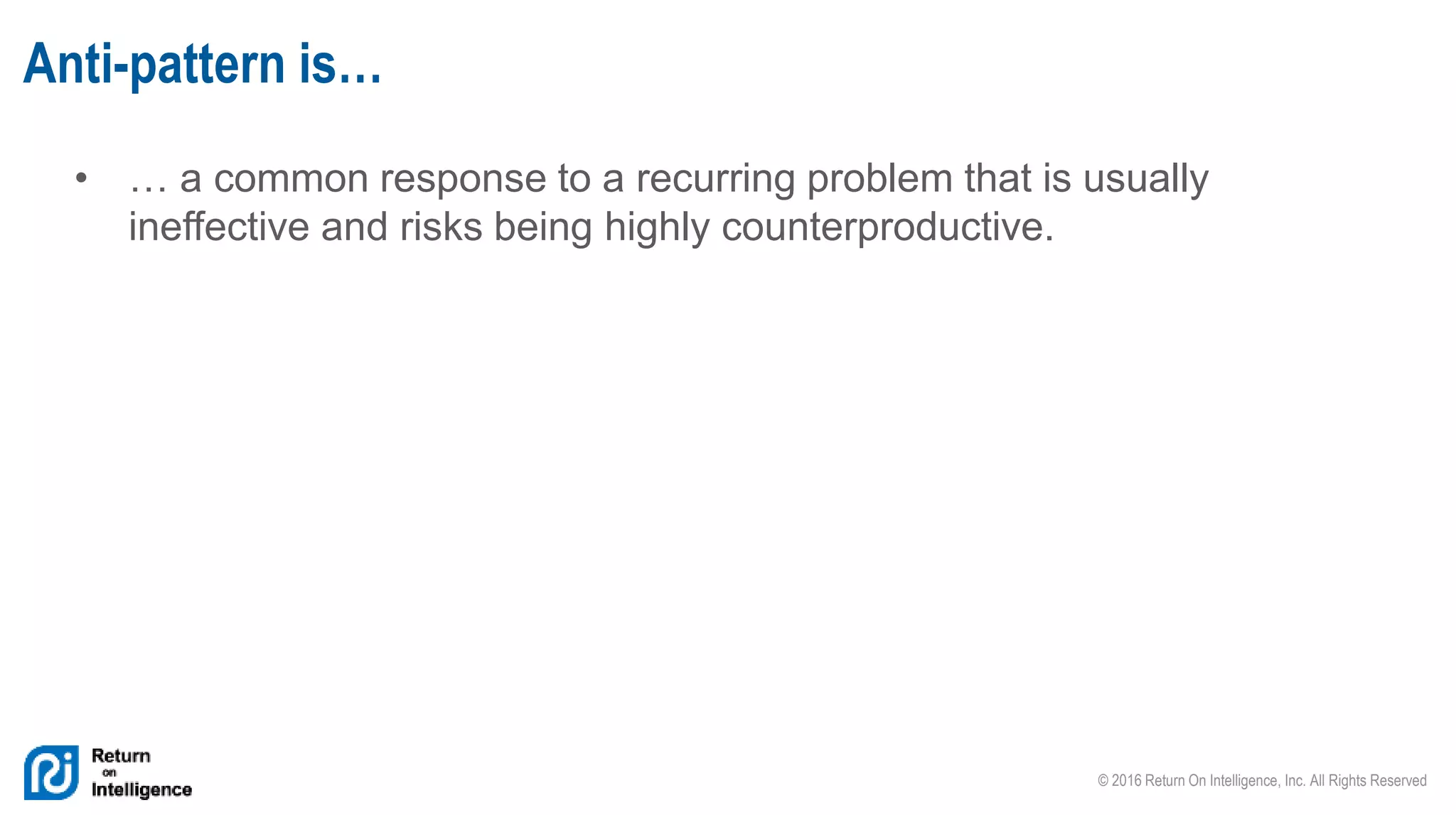 © 2016 Return On Intelligence, Inc. All Rights Reserved
Anti-pattern is…
• … a common response to a recurring problem that is usually
ineffective and risks being highly counterproductive.
 