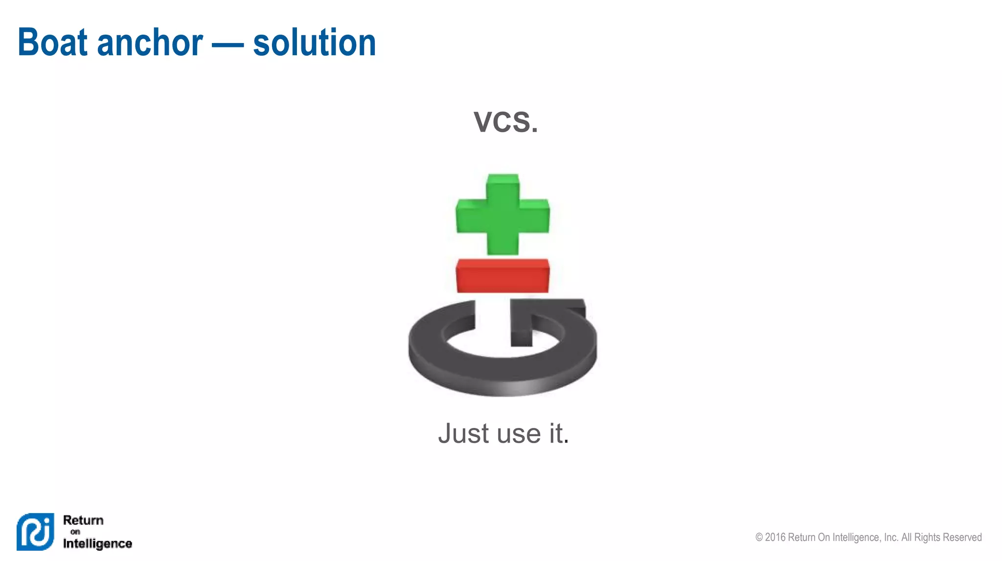 © 2016 Return On Intelligence, Inc. All Rights Reserved
VCS.
Boat anchor — solution
Just use it.
 