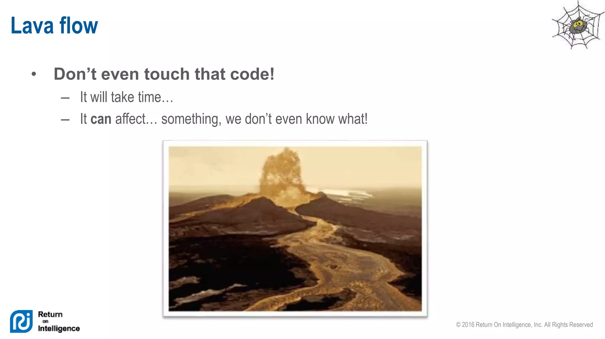 © 2016 Return On Intelligence, Inc. All Rights Reserved
• Don’t even touch that code!
– It will take time…
– It can affect… something, we don’t even know what!
Lava flow
 