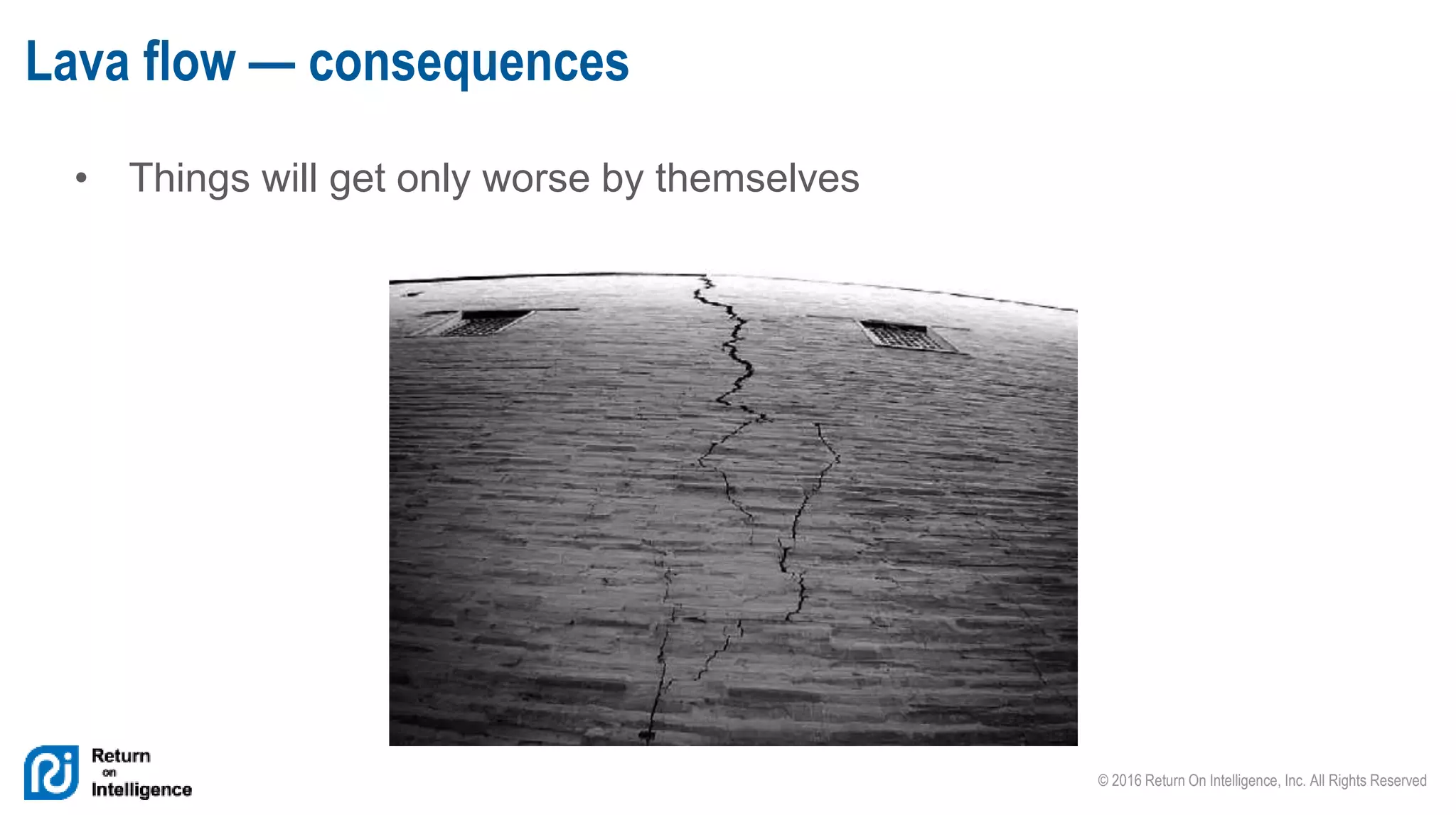 © 2016 Return On Intelligence, Inc. All Rights Reserved
• Things will get only worse by themselves
Lava flow — consequences
 