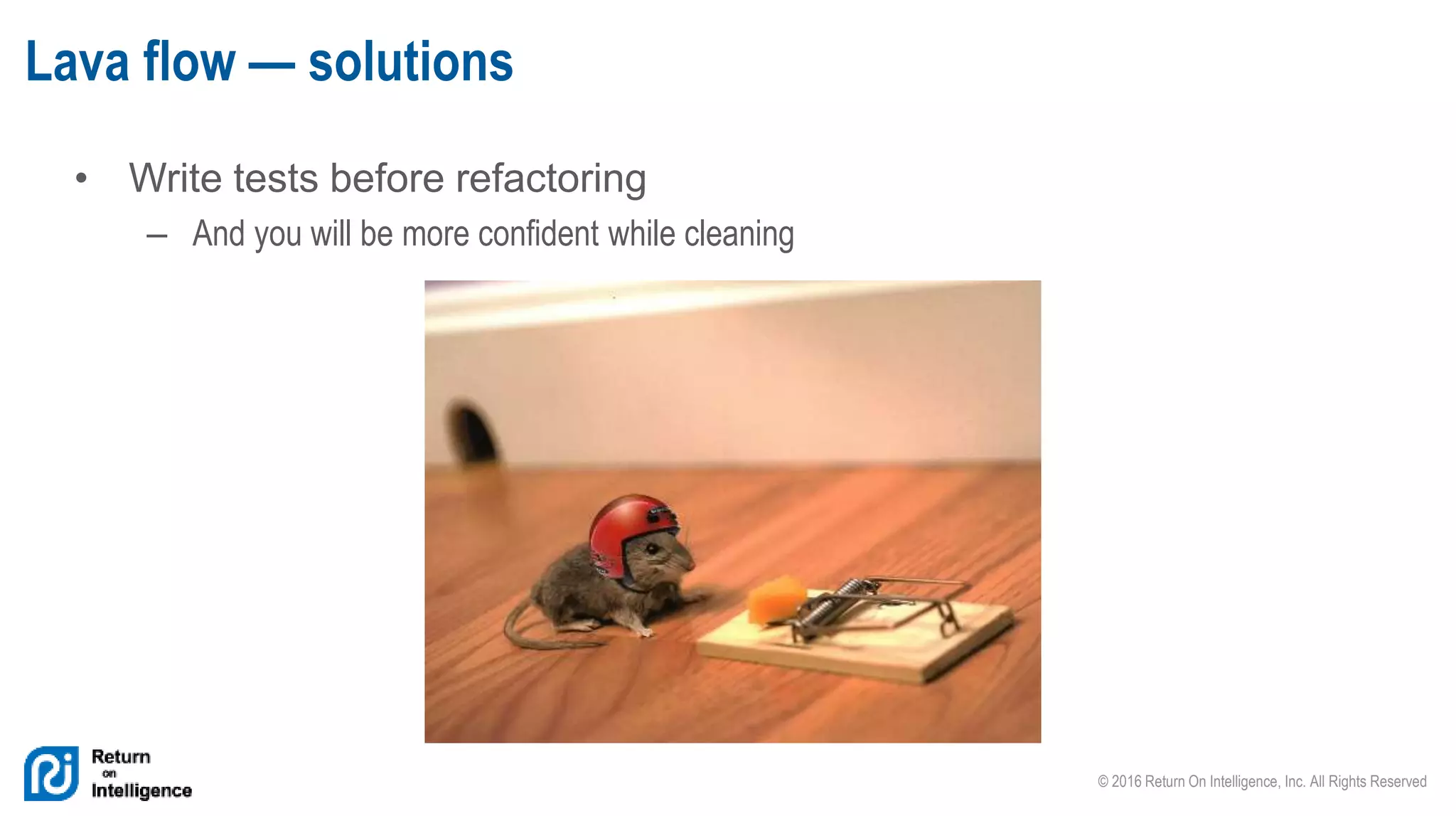 © 2016 Return On Intelligence, Inc. All Rights Reserved
• Write tests before refactoring
– And you will be more confident while cleaning
Lava flow — solutions
 