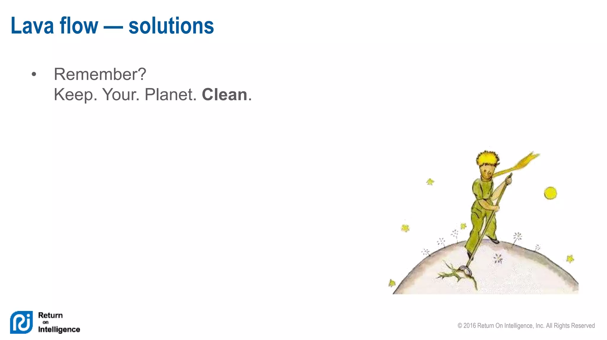 © 2016 Return On Intelligence, Inc. All Rights Reserved
• Remember?
Keep. Your. Planet. Clean.
Lava flow — solutions
 