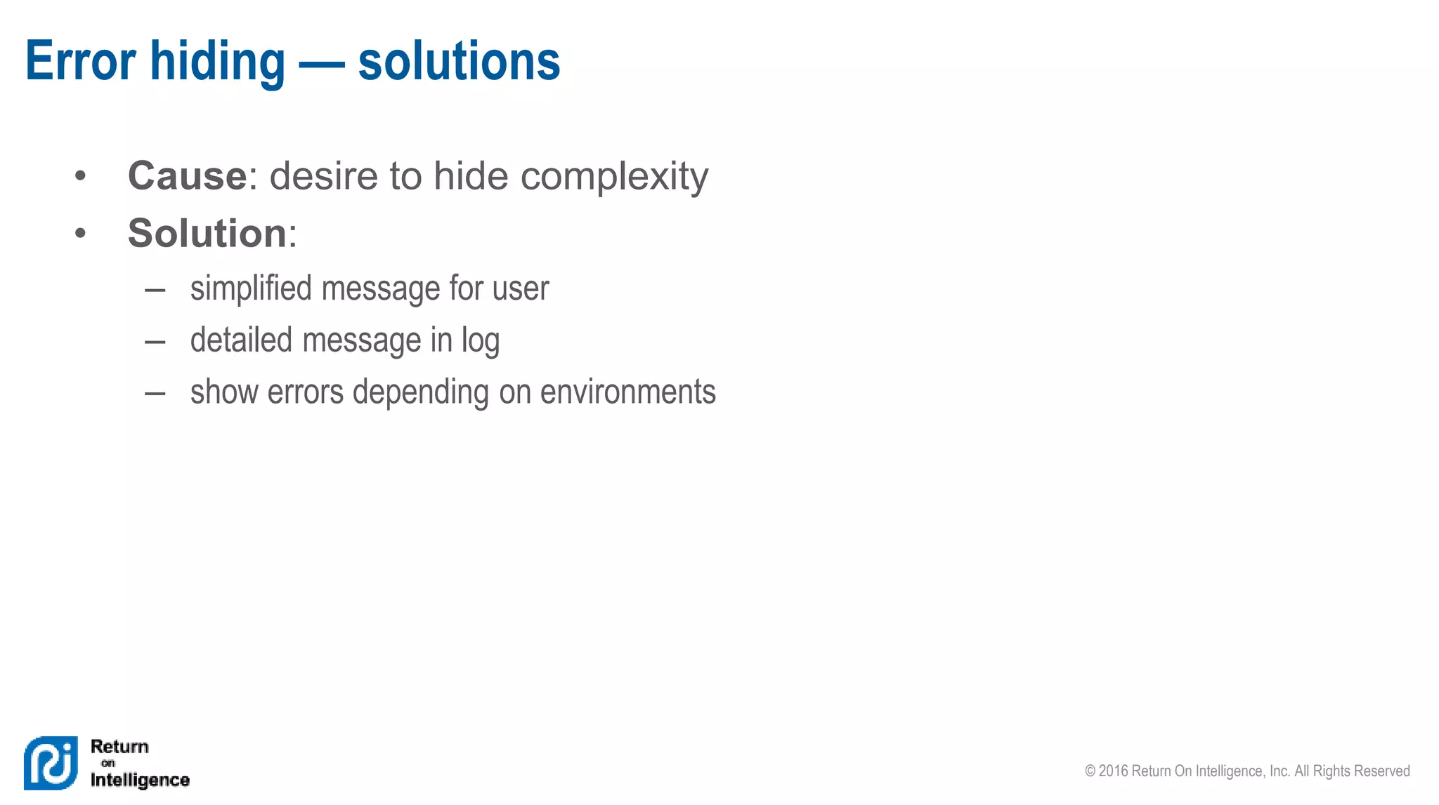 © 2016 Return On Intelligence, Inc. All Rights Reserved
• Cause: desire to hide complexity
• Solution:
– simplified message for user
– detailed message in log
– show errors depending on environments
Error hiding — solutions
 