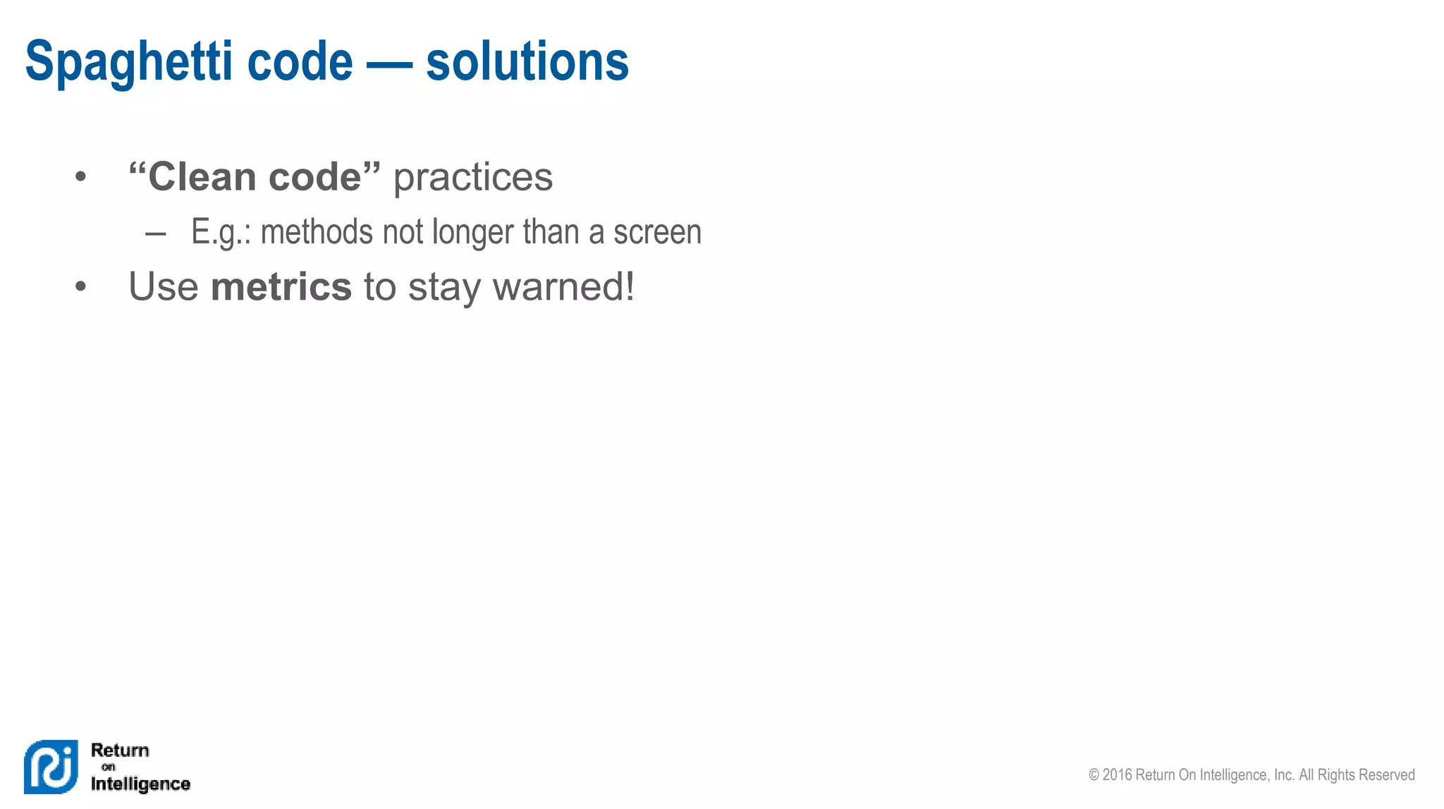 © 2016 Return On Intelligence, Inc. All Rights Reserved
• “Clean code” practices
– E.g.: methods not longer than a screen
• Use metrics to stay warned!
Spaghetti code — solutions
 