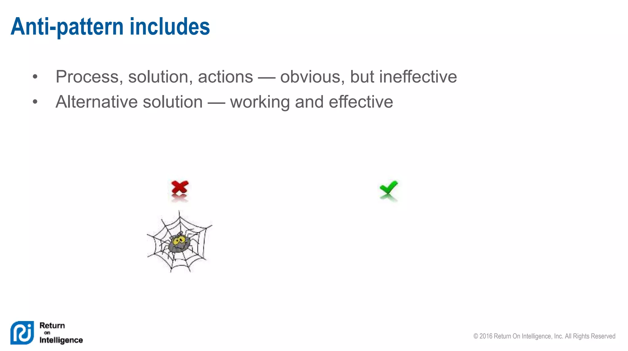 © 2016 Return On Intelligence, Inc. All Rights Reserved
• Process, solution, actions — obvious, but ineffective
• Alternative solution — working and effective
Anti-pattern includes
 
