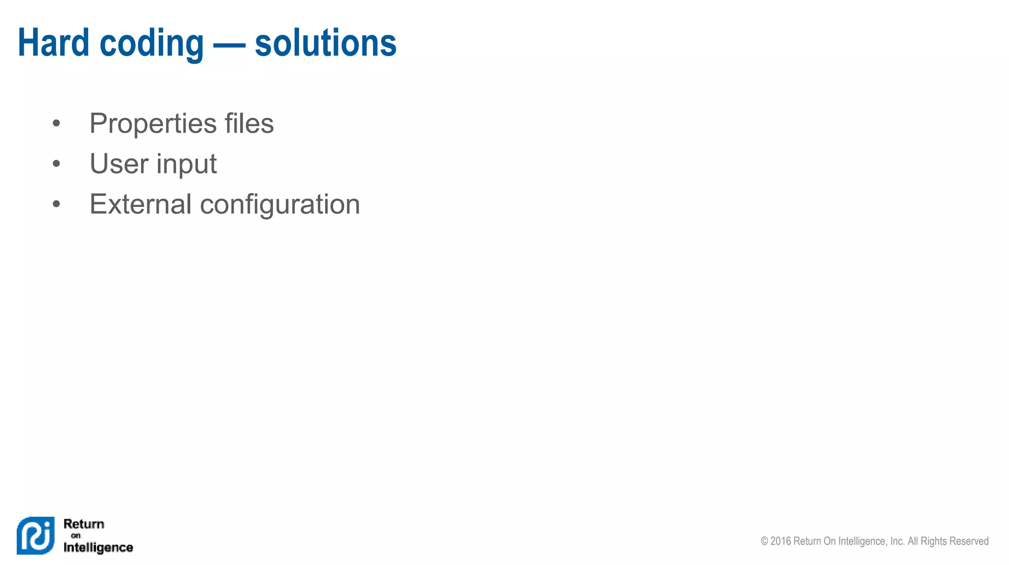 © 2016 Return On Intelligence, Inc. All Rights Reserved
• Properties files
• User input
• External configuration
Hard coding — solutions
 