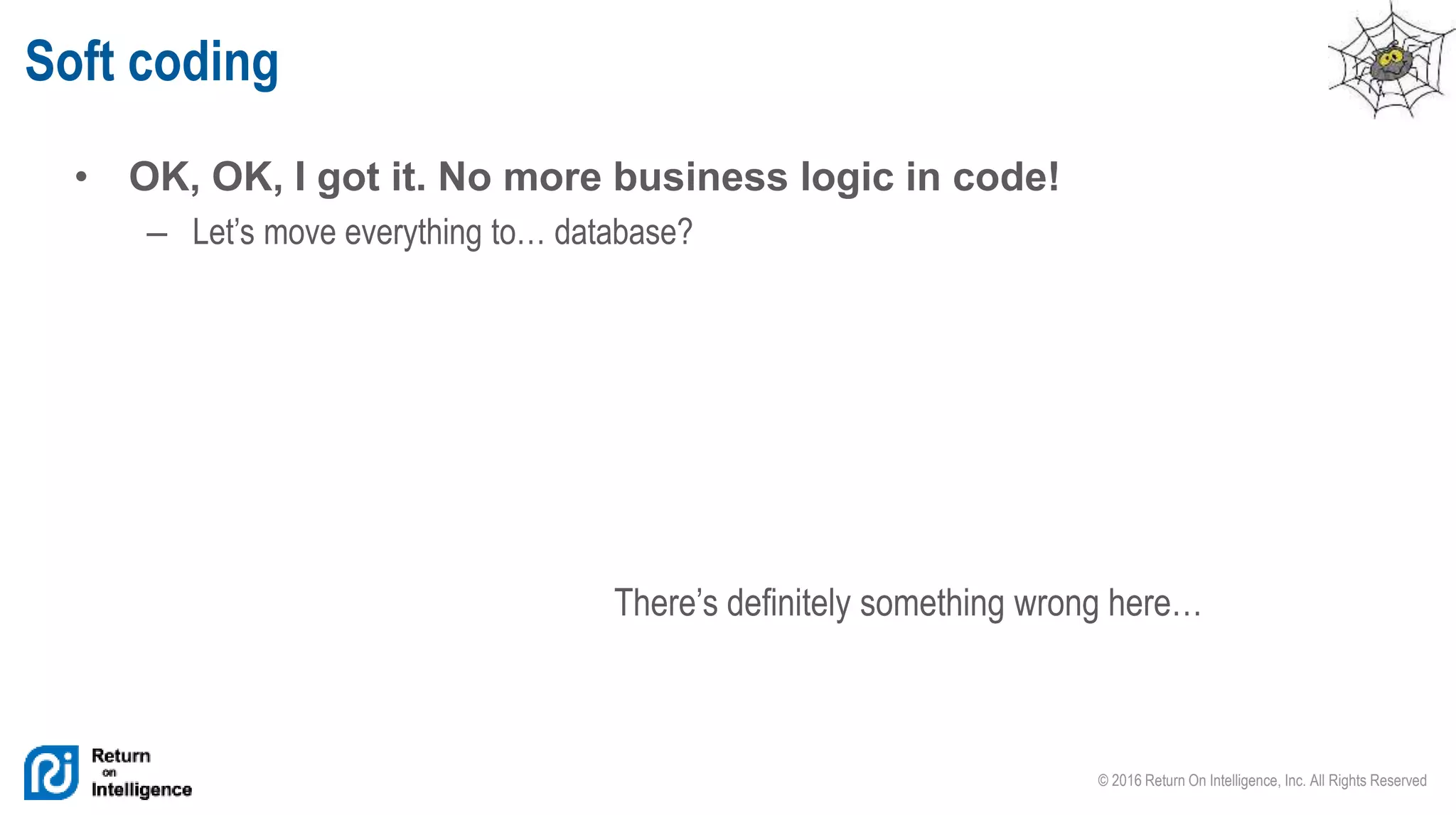 © 2016 Return On Intelligence, Inc. All Rights Reserved
• OK, OK, I got it. No more business logic in code!
– Let’s move everything to… database?
Soft coding
There’s definitely something wrong here…
 