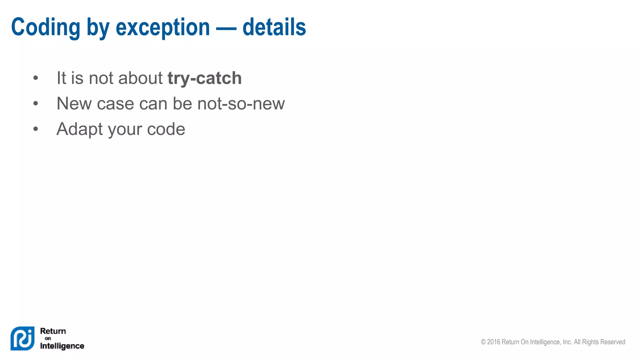 © 2016 Return On Intelligence, Inc. All Rights Reserved
• It is not about try-catch
• New case can be not-so-new
• Adapt your code
Coding by exception — details
 