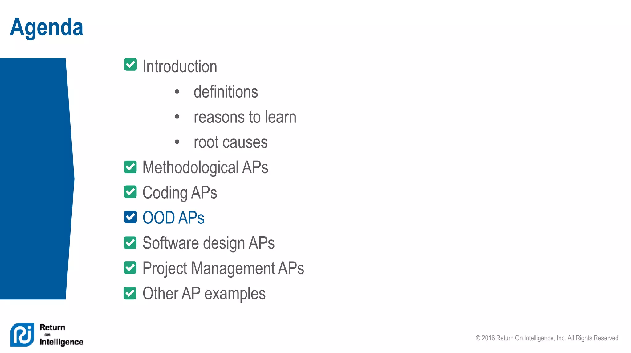 © 2016 Return On Intelligence, Inc. All Rights Reserved
Agenda
Introduction
• definitions
• reasons to learn
• root causes
Methodological APs
Coding APs
OOD APs
Software design APs
Project Management APs
Other AP examples
 