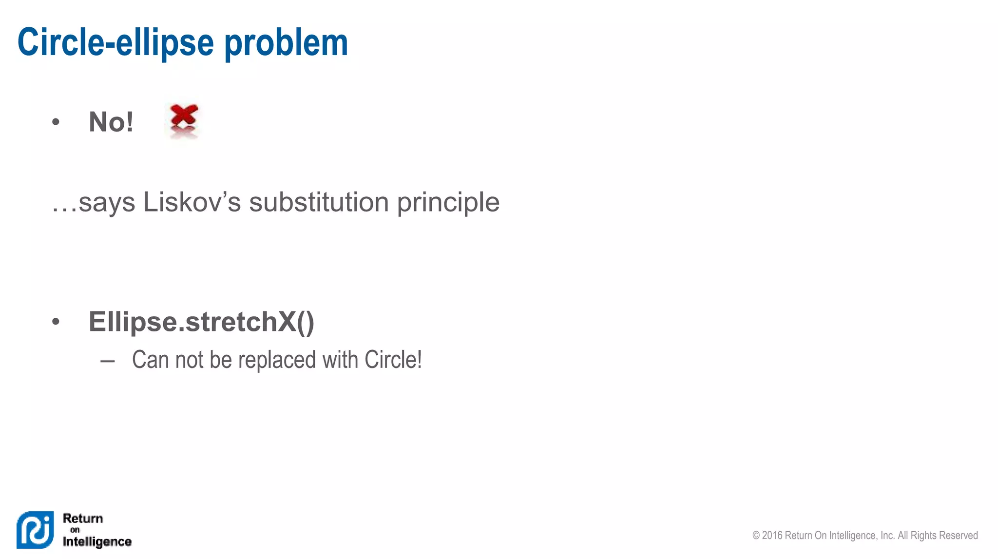 © 2016 Return On Intelligence, Inc. All Rights Reserved
• No!
…says Liskov’s substitution principle
• Ellipse.stretchX()
– Can not be replaced with Circle!
Circle-ellipse problem
 