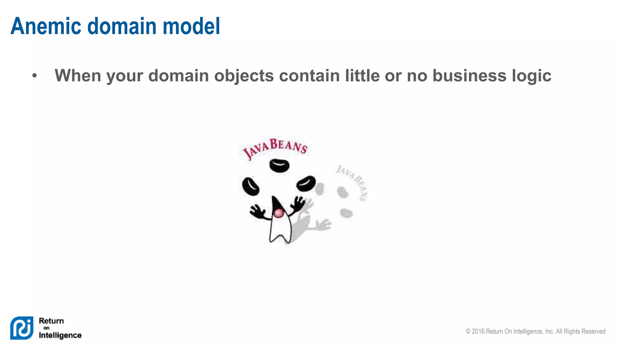 © 2016 Return On Intelligence, Inc. All Rights Reserved
• When your domain objects contain little or no business logic
Anemic domain model
 