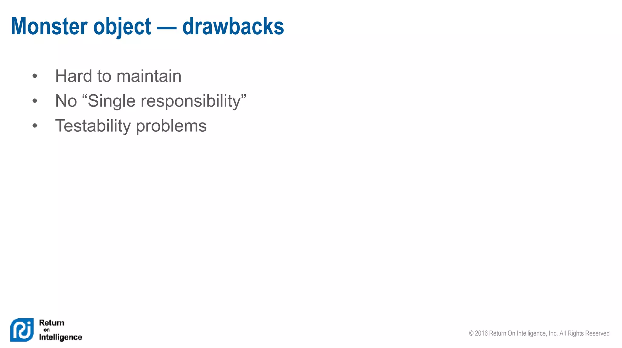 © 2016 Return On Intelligence, Inc. All Rights Reserved
• Hard to maintain
• No “Single responsibility”
• Testability problems
Monster object — drawbacks
 