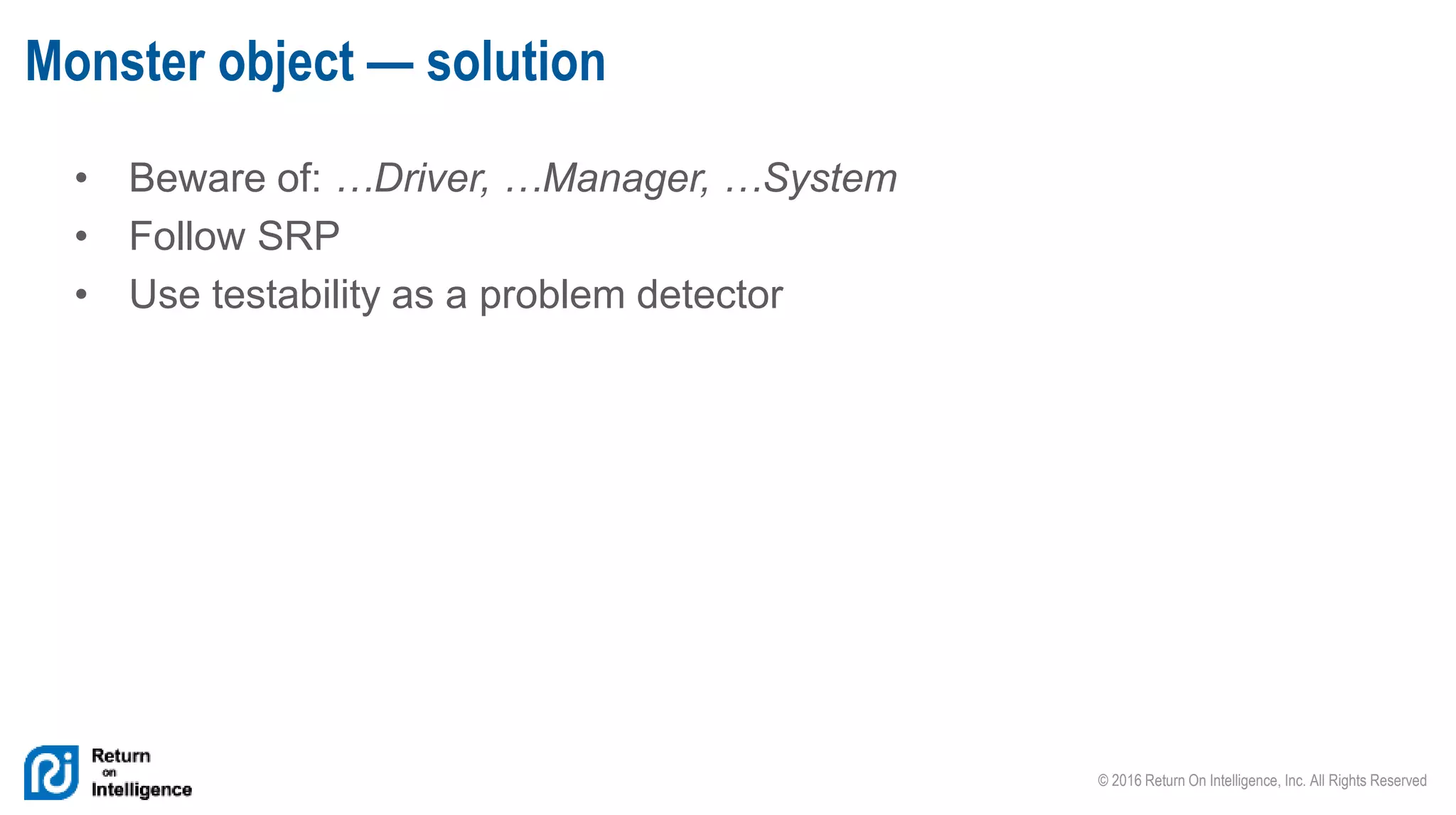 © 2016 Return On Intelligence, Inc. All Rights Reserved
• Beware of: …Driver, …Manager, …System
• Follow SRP
• Use testability as a problem detector
Monster object — solution
 