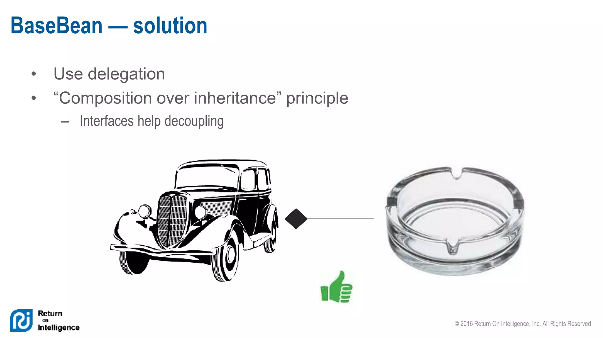 © 2016 Return On Intelligence, Inc. All Rights Reserved
• Use delegation
• “Composition over inheritance” principle
– Interfaces help decoupling
BaseBean — solution
 