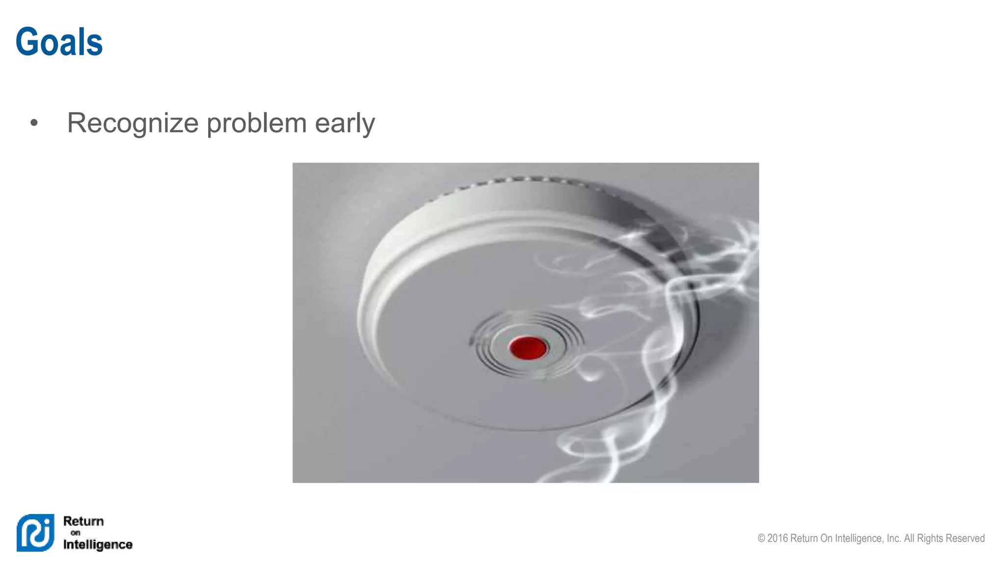 © 2016 Return On Intelligence, Inc. All Rights Reserved
• Recognize problem early
Goals
 