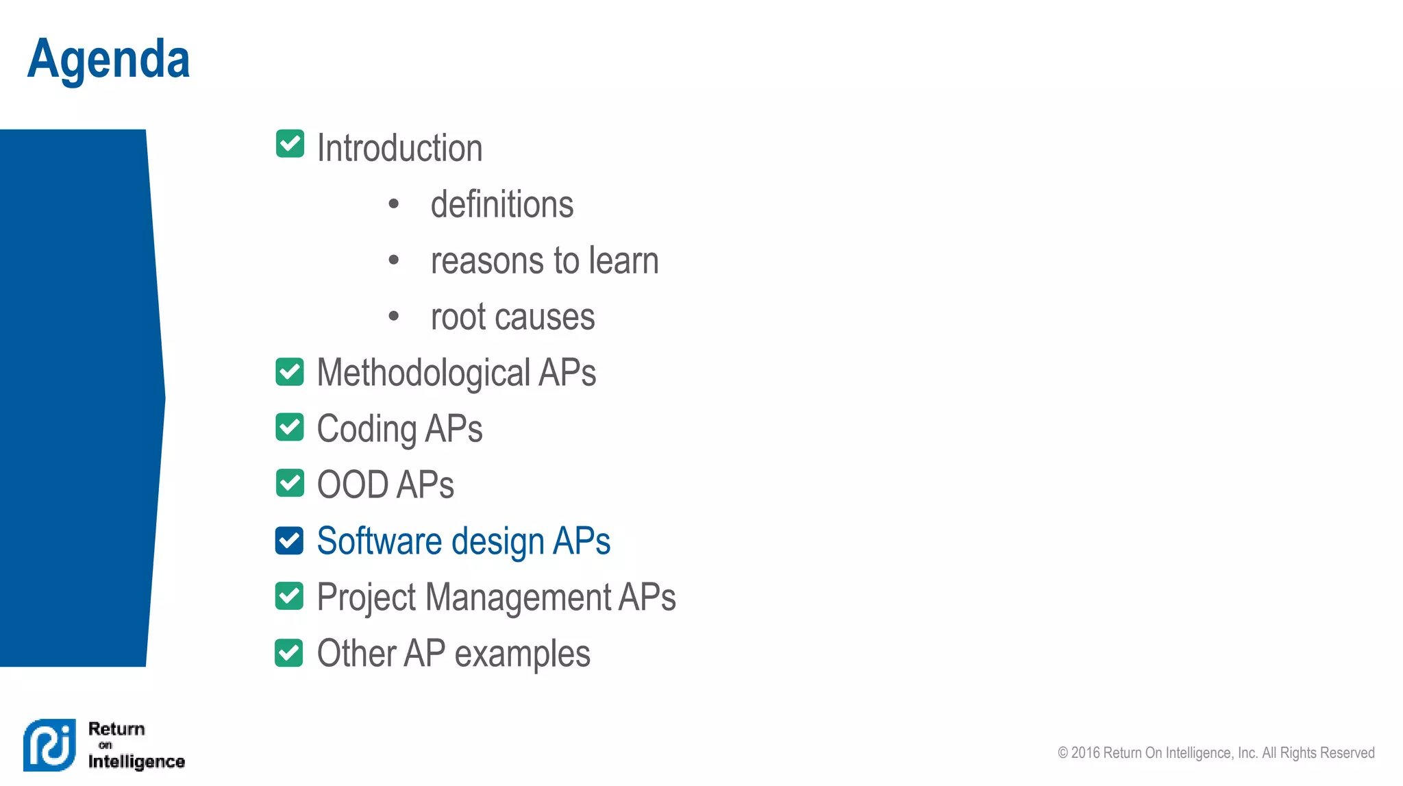 © 2016 Return On Intelligence, Inc. All Rights Reserved
Introduction
• definitions
• reasons to learn
• root causes
Methodological APs
Coding APs
OOD APs
Software design APs
Project Management APs
Other AP examples
Agenda
 