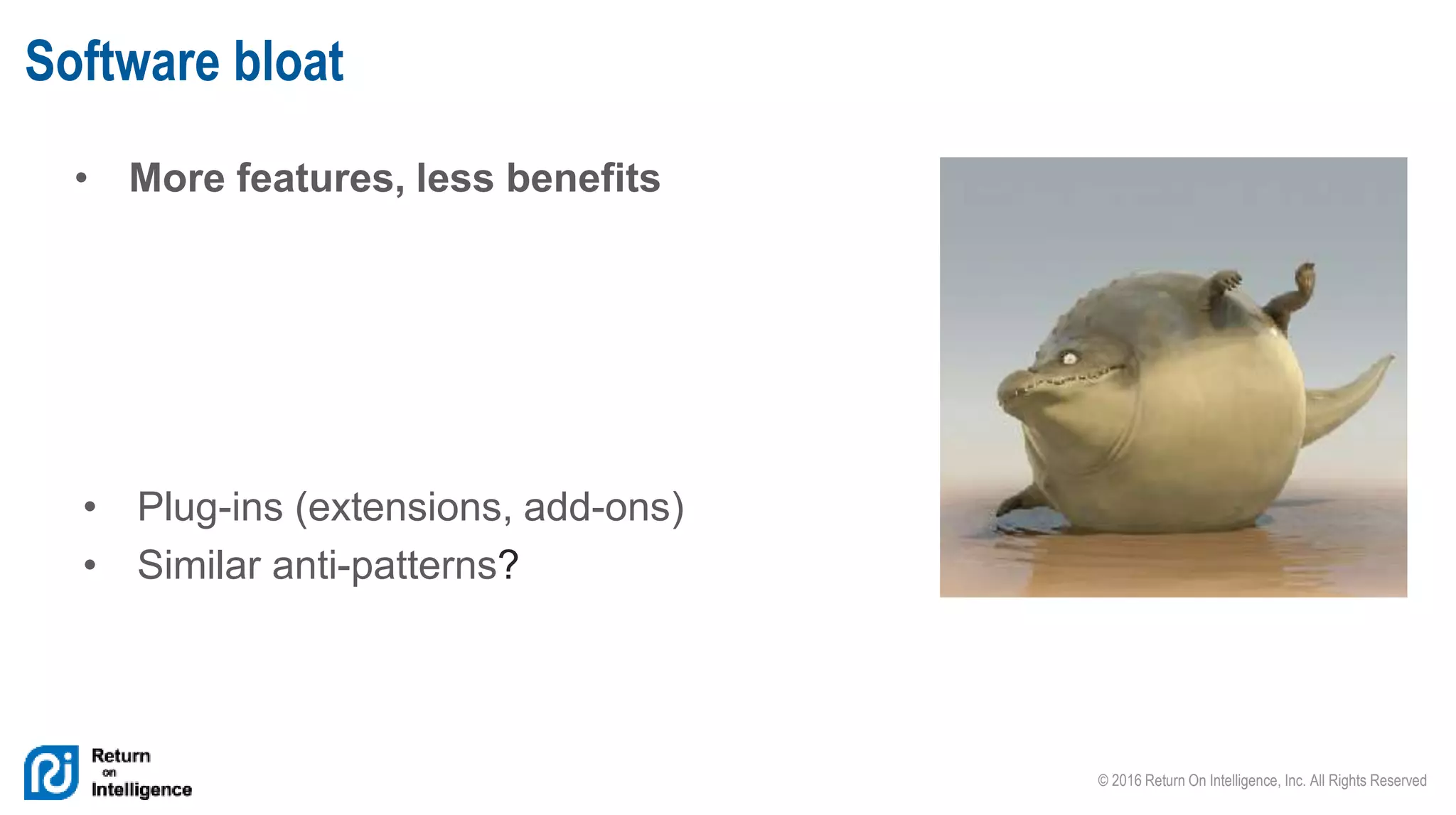 © 2016 Return On Intelligence, Inc. All Rights Reserved
• More features, less benefits
Software bloat
• Plug-ins (extensions, add-ons)
• Similar anti-patterns?
 