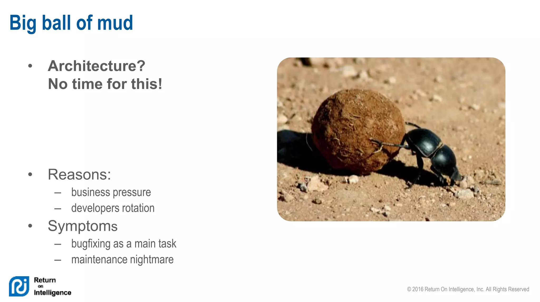 © 2016 Return On Intelligence, Inc. All Rights Reserved
• Architecture?
No time for this!
Big ball of mud
• Reasons:
– business pressure
– developers rotation
• Symptoms
– bugfixing as a main task
– maintenance nightmare
 