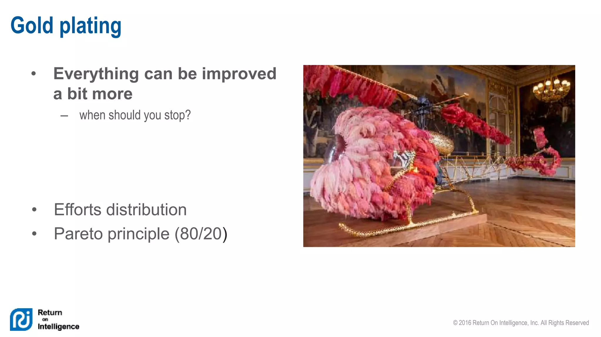 © 2016 Return On Intelligence, Inc. All Rights Reserved
• Everything can be improved
a bit more
– when should you stop?
Gold plating
• Efforts distribution
• Pareto principle (80/20)
 