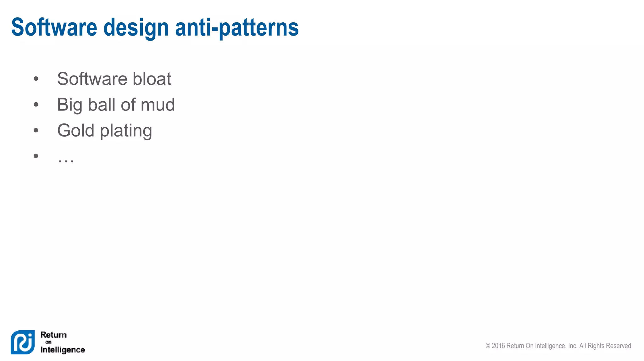 © 2016 Return On Intelligence, Inc. All Rights Reserved
• Software bloat
• Big ball of mud
• Gold plating
• …
Software design anti-patterns
 