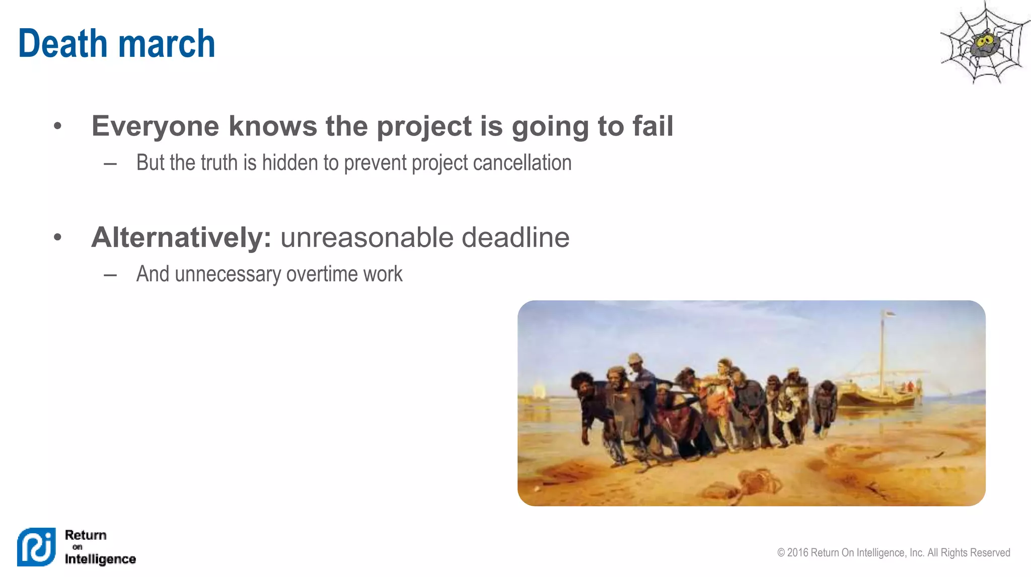 © 2016 Return On Intelligence, Inc. All Rights Reserved
• Everyone knows the project is going to fail
– But the truth is hidden to prevent project cancellation
• Alternatively: unreasonable deadline
– And unnecessary overtime work
Death march
 