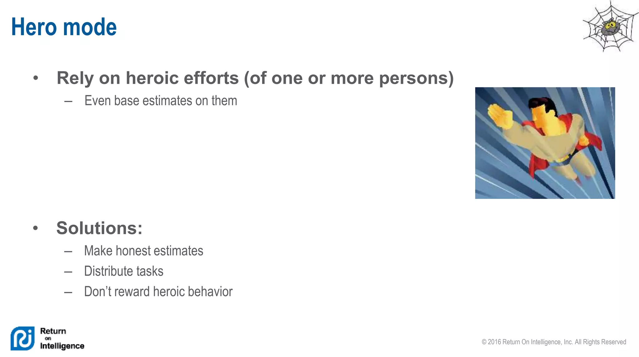 © 2016 Return On Intelligence, Inc. All Rights Reserved
• Rely on heroic efforts (of one or more persons)
– Even base estimates on them
Hero mode
• Solutions:
– Make honest estimates
– Distribute tasks
– Don’t reward heroic behavior
 
