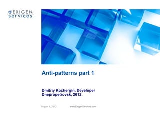 Anti-patterns part 1

Dmitriy Kochergin, Developer
Dnepropetrovsk, 2012


August 6, 2012   www.ExigenServices.com
 