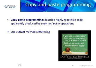 Copy and paste programming 
• Copy-paste programming: describe highly repetitive code 
apparently produced by copy and paste operations 
29 www.ExigenServices.com 
• Use extract method refactoring 
29 
 