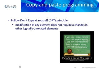 Copy and paste programming 
• modification of any element does not require a changes in 
30 www.ExigenServices.com 
• Follow Don't Repeat Yourself (DRY) principle 
other logically-unrelated elements 
30 
 