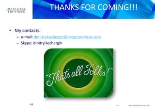 THANKS FOR COMING!!! 
44 www.ExigenServices.com 
• My contacts: 
– e-mail: dmitriy.kochergin@exigenservices.com 
– Skype: dmitry.kochergin 
44 
 