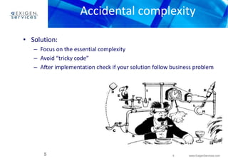 Accidental complexity 
– Focus on the essential complexity 
– Avoid “tricky code” 
– After implementation check if your solution follow business problem 
5 www.ExigenServices.com 
• Solution: 
5 
 