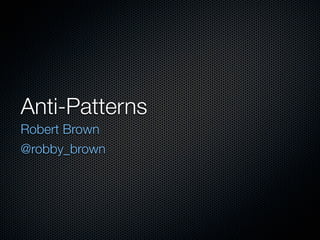 Anti-Patterns
Robert Brown
@robby_brown
 