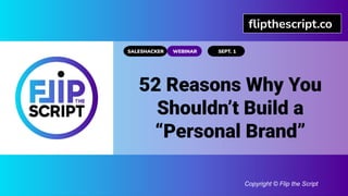 52 Reasons Why You
Shouldn’t Build a
“Personal Brand”
SALESHACKER
ﬂipthescript.co
WEBINAR SEPT. 1
Copyright © Flip the Script
 