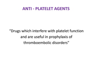 ANTI - PLATELET AGENTS
“Drugs which interfere with platelet function
and are useful in prophylaxis of
thromboembolic disorders”
 
