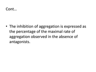 Cont…
• The inhibition of aggregation is expressed as
the percentage of the maximal rate of
aggregation observed in the absence of
antagonists.
 