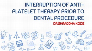 INTERRUPTION OF ANTI-
PLATELET THERAPY PRIOR TO
DENTAL PROCEDURE
DR.SHRADDHA KODE
 