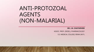 ANTI-PROTOZOAL
AGENTS
(NON-MALARIAL)
DR. J.N. CHATURVEDI
ASSOC. PROF. (DESIG.), PHARMACOLOGY
S.S. MEDICAL COLLEGE, REWA (M.P.)
 
