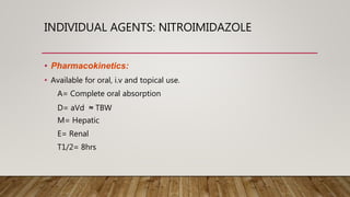 INDIVIDUAL AGENTS: NITROIMIDAZOLE
• Pharmacokinetics:
• Available for oral, i.v and topical use.
A= Complete oral absorption
D= aVd ≈ TBW
M= Hepatic
E= Renal
T1/2= 8hrs
 