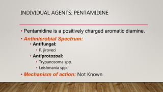 INDIVIDUAL AGENTS: PENTAMIDINE
• Pentamidine is a positively charged aromatic diamine.
• Antimicrobial Spectrum:
• Antifungal:
• P. jiroveci
• Antiprotozoal:
• Trypanosoma spp.
• Leishmania spp.
• Mechanism of action: Not Known
 