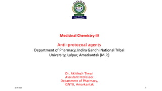 Medicinal Chemistry-III
Anti-protozoal agents
Department of Pharmacy, Indira Gandhi National Tribal
University, Lalpur, Amarkantak (M.P.)
Dr. Akhilesh Tiwari
Assistant Professor
Department of Pharmacy,
IGNTU, Amarkantak
25-04-2024 1
 
