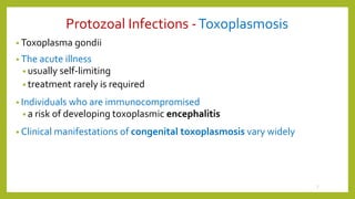 Protozoal Infections -Toxoplasmosis
• Toxoplasma gondii
• The acute illness
• usually self-limiting
• treatment rarely is required
• Individuals who are immunocompromised
• a risk of developing toxoplasmic encephalitis
• Clinical manifestations of congenital toxoplasmosis vary widely
7
 
