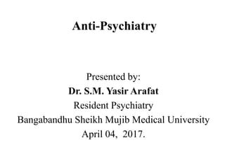 Anti-Psychiatry
Presented by:
Dr. S.M. Yasir Arafat
Resident Psychiatry
Bangabandhu Sheikh Mujib Medical University
April 04, 2017.
 