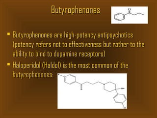 ButyrophenonesButyrophenones
 Butyrophenones are high-potency antipsychoticsButyrophenones are high-potency antipsychotics
(potency refers not to effectiveness but rather to the(potency refers not to effectiveness but rather to the
ability to bind to dopamine receptors)ability to bind to dopamine receptors)
 Haloperidol (Haldol) is the most common of theHaloperidol (Haldol) is the most common of the
butyrophenones:butyrophenones:
 